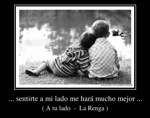 ... sentirte a mi lado me hará mucho mejor ...