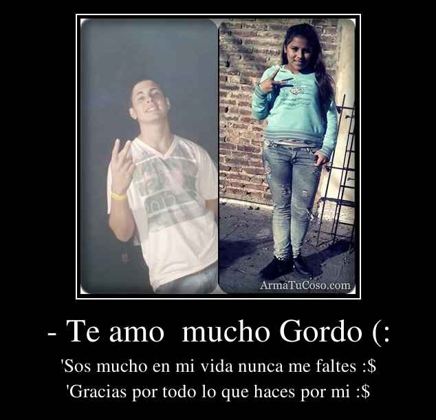 - Te amo  mucho Gordo (: