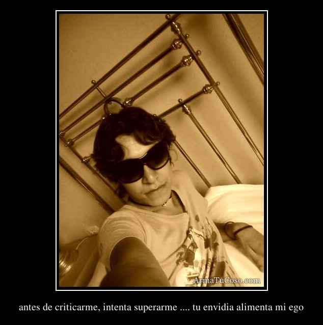 antes de criticarme, intenta superarme .... tu envidia alimenta mi ego