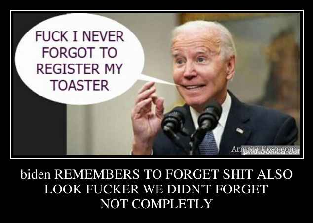 biden REMEMBERS TO FORGET SHIT ALSO