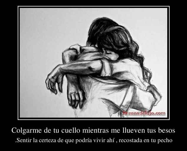 Colgarme de tu cuello mientras me llueven tus besos