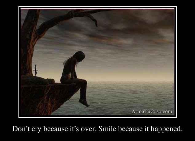 Don’t cry because it’s over. Smile because it happened.