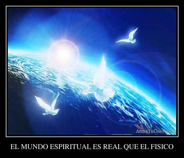 EL MUNDO ESPIRITUAL ES REAL QUE EL FISICO