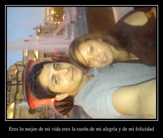 Eres lo mejor de mi vida eres la razón de mi alegría y de mi felicidad