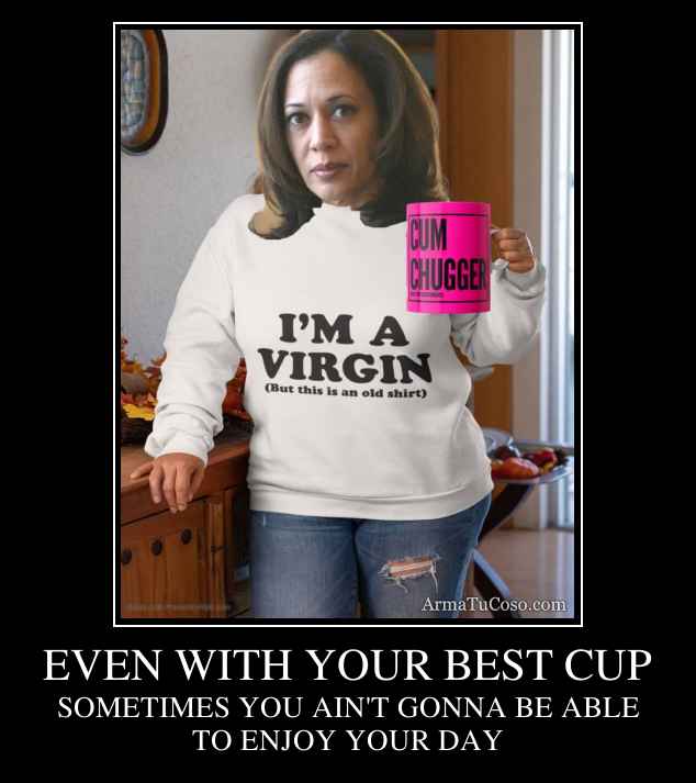 EVEN WITH YOUR BEST CUP