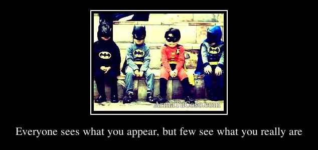 Everyone sees what you appear, but few see what you really are