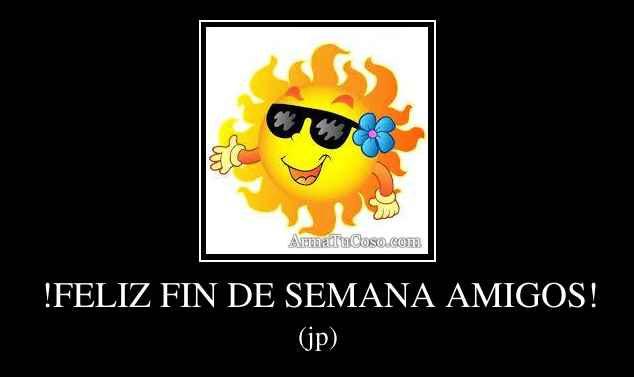 !FELIZ FIN DE SEMANA AMIGOS!