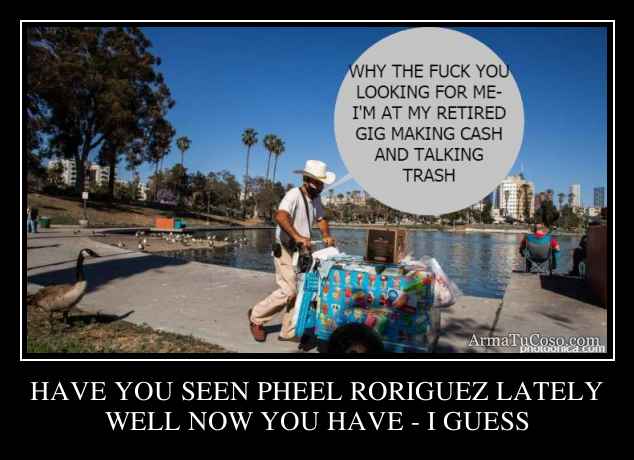 HAVE YOU SEEN PHEEL RORIGUEZ LATELY