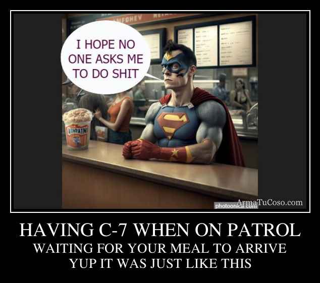 HAVING C-7 WHEN ON PATROL