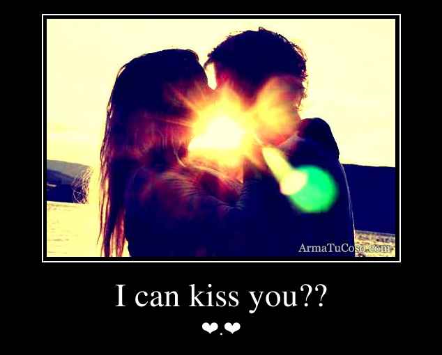 I can kiss you??
