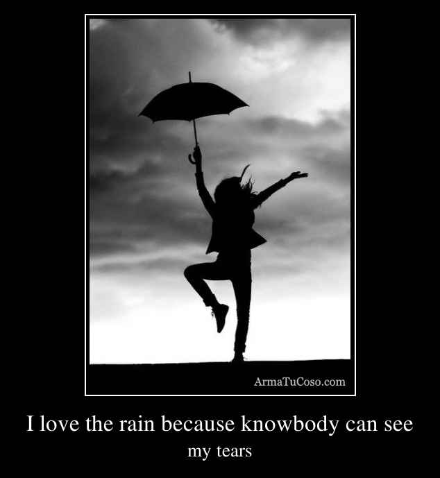 I love the rain because knowbody can see