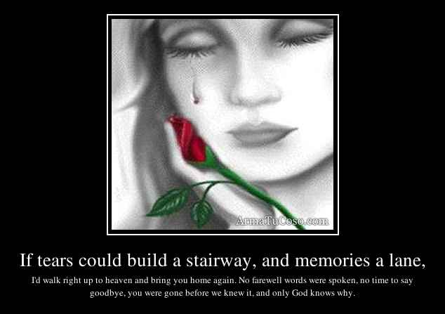 If tears could build a stairway, and memories a lane,