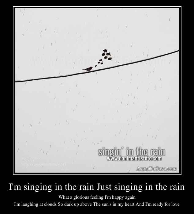 I'm singing in the rain Just singing in the rain