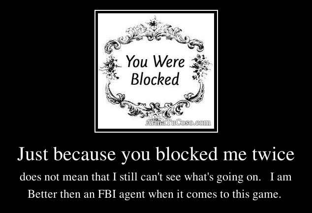 Just because you blocked me twice