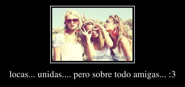 locas... unidas.... pero sobre todo amigas... :3