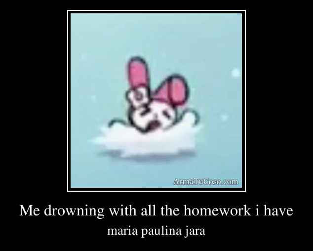 Me drowning with all the homework i have
