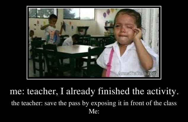 me: teacher, I already finished the activity.