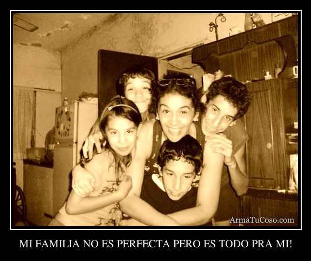 MI FAMILIA NO ES PERFECTA PERO ES TODO PRA MI!