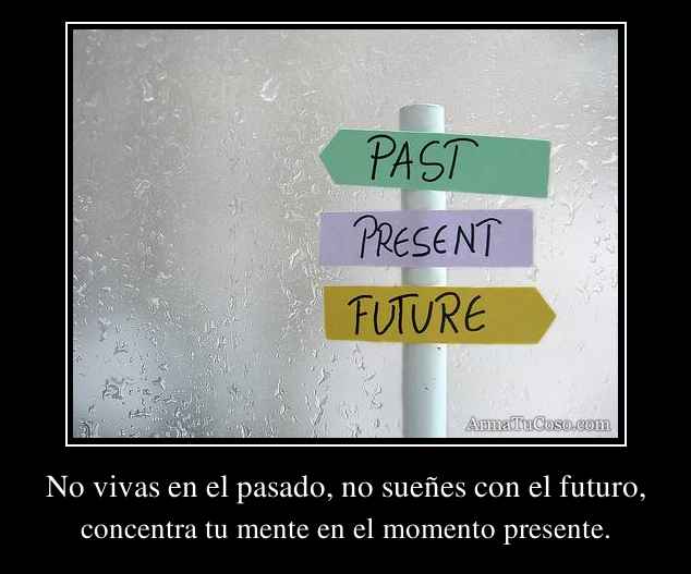 No vivas en el pasado, no sueñes con el futuro,
