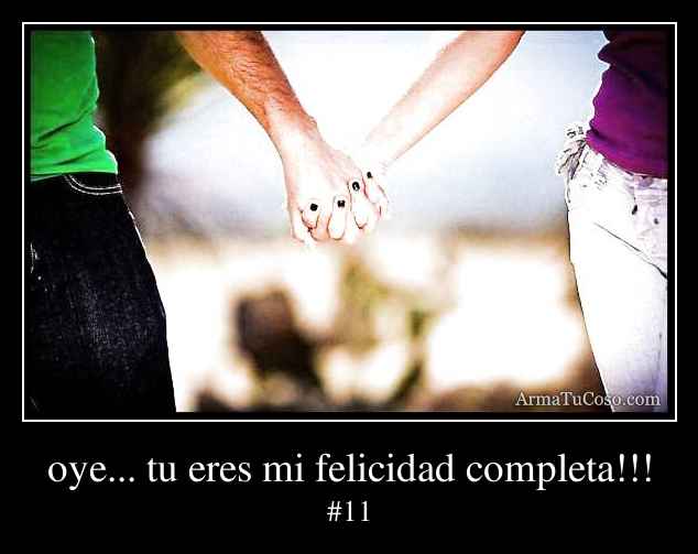 oye... tu eres mi felicidad completa!!!