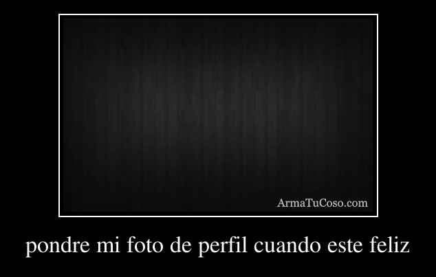 pondre mi foto de perfil cuando este feliz