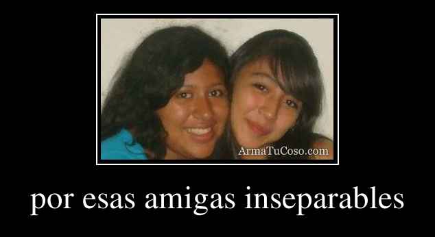 por esas amigas inseparables