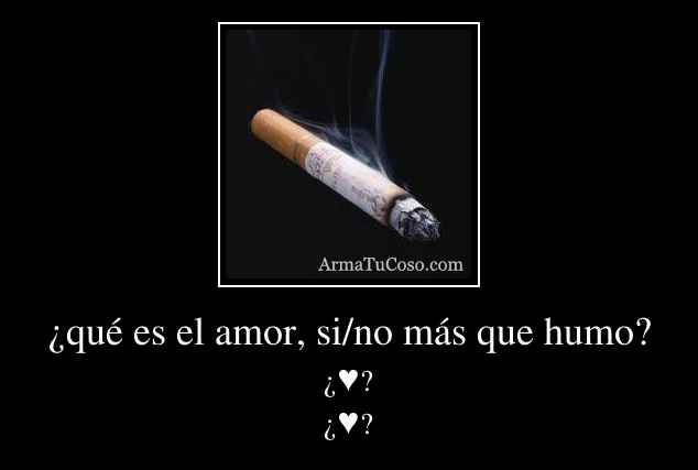 ¿qué es el amor, si/no más que humo?