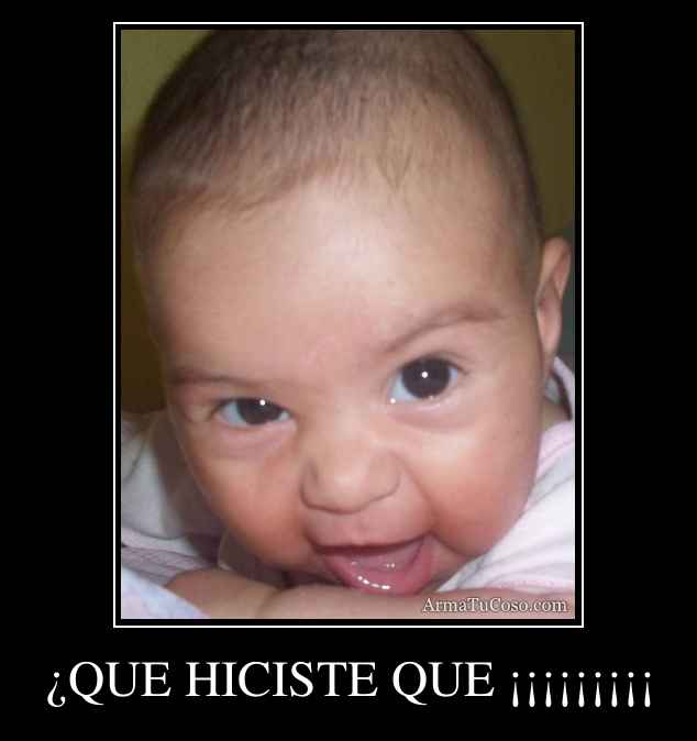 ¿QUE HICISTE QUE ¡¡¡¡¡¡¡¡¡