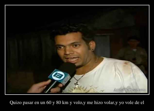 Quizo pasar en un 60 y 80 km y volo,y me hizo volar,y yo vole de el