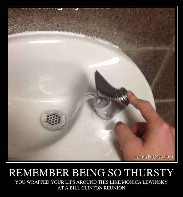 REMEMBER BEING SO THURSTY