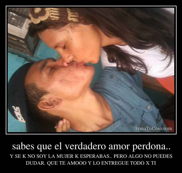 sabes que el verdadero amor perdona..