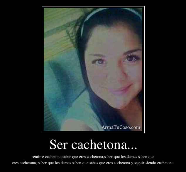 Ser cachetona...