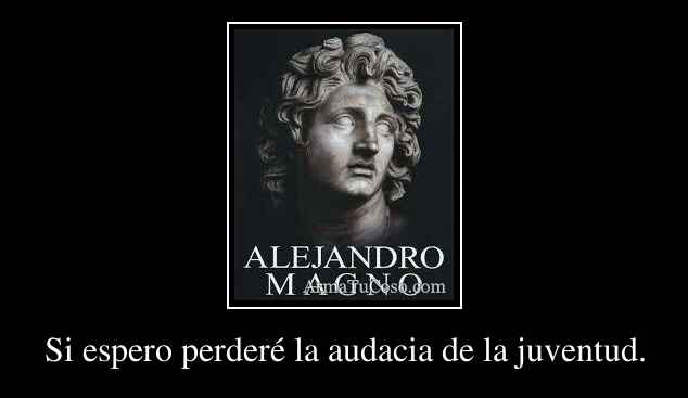 Si espero perderé la audacia de la juventud.