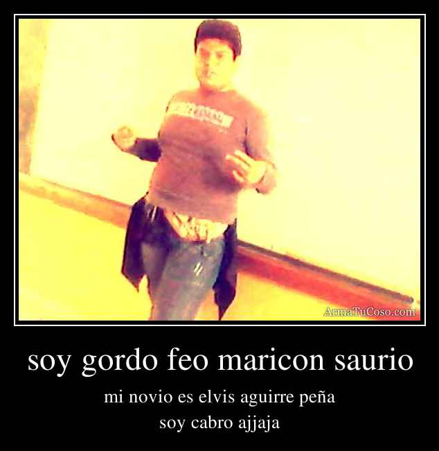 soy gordo feo maricon saurio