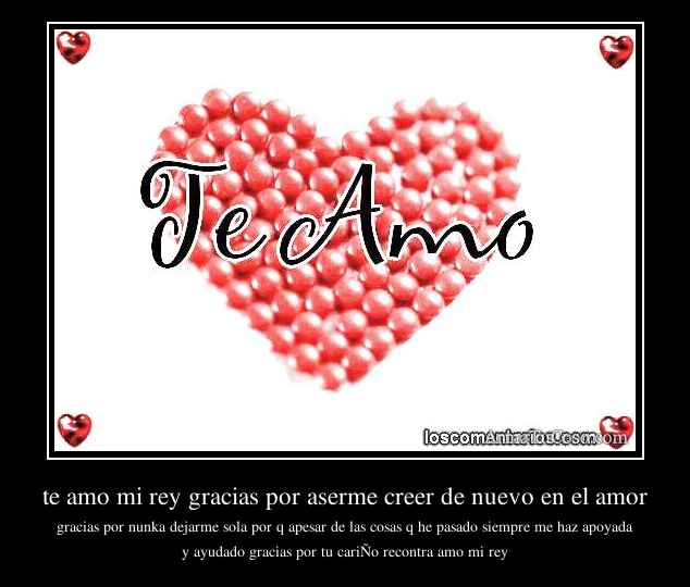 te amo mi rey gracias por aserme creer de nuevo en el amor