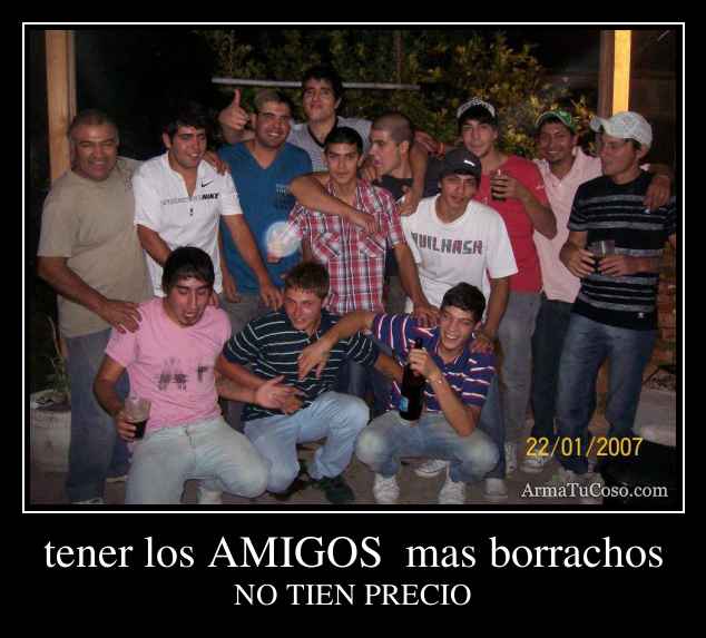 tener los AMIGOS  mas borrachos