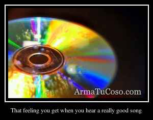 That feeling you get when you hear a really good song