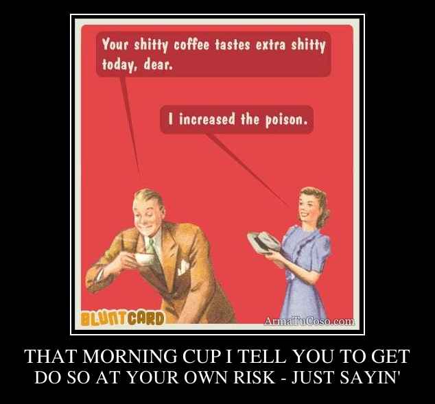 THAT MORNING CUP I TELL YOU TO GET