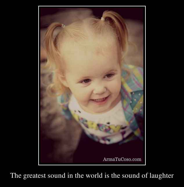 The greatest sound in the world is the sound of laughter