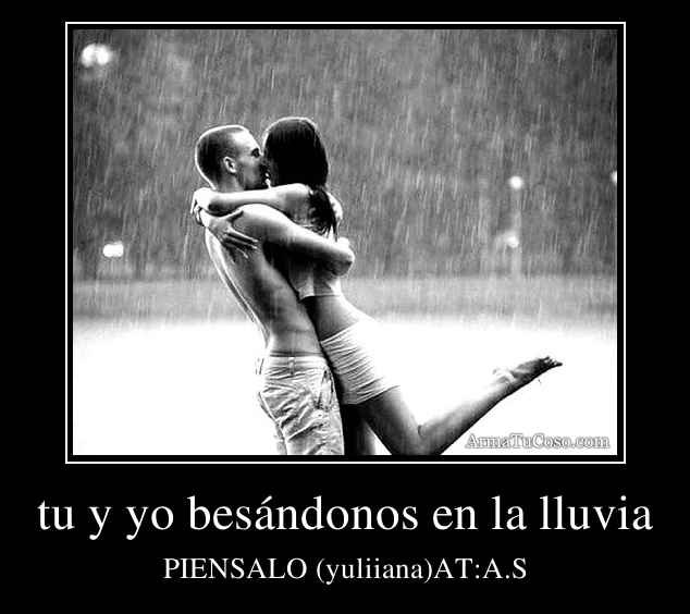 tu y yo besándonos en la lluvia