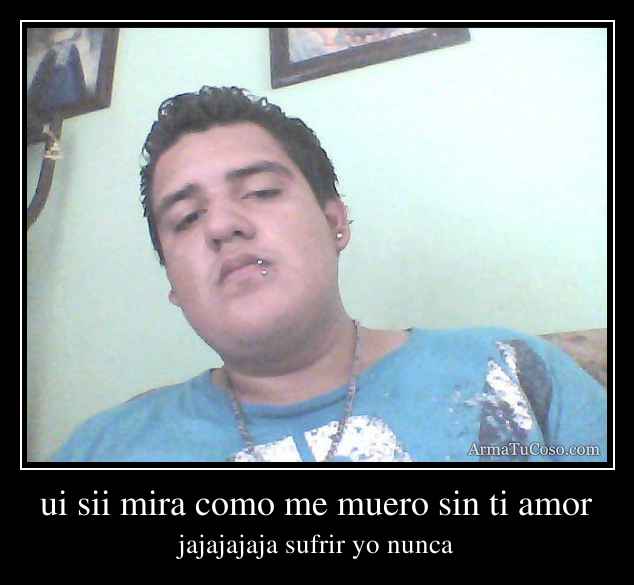 ui sii mira como me muero sin ti amor