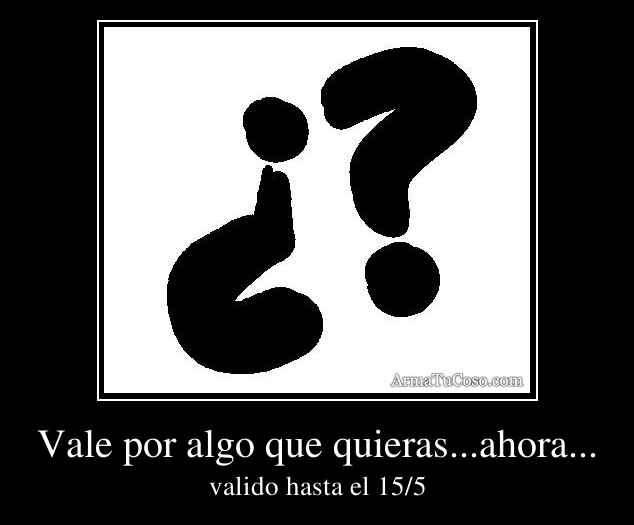 Vale por algo que quieras...ahora...