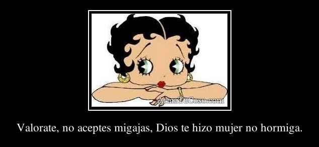 Valorate, no aceptes migajas, Dios te hizo mujer no hormiga.