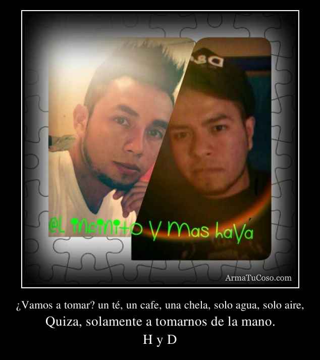 ¿Vamos a tomar? un té, un cafe, una chela, solo agua, solo aire,