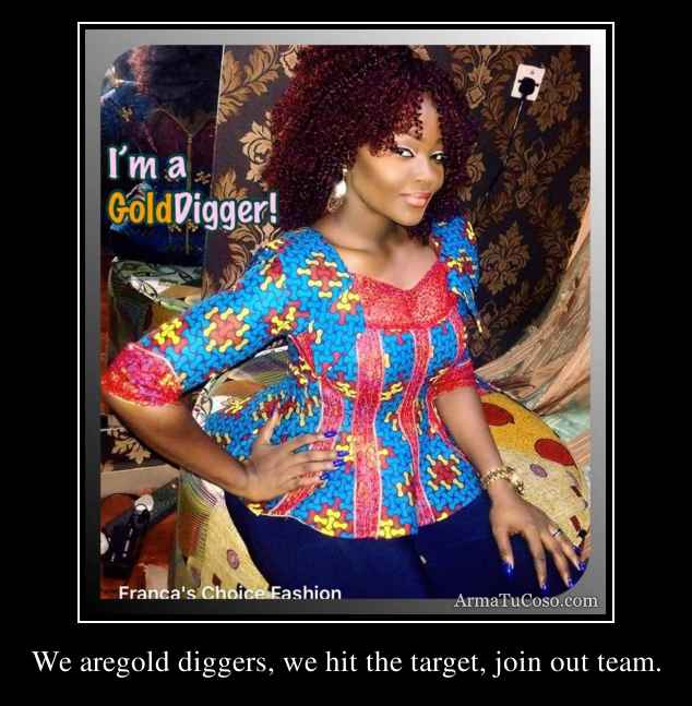 We aregold diggers, we hit the target, join out team.