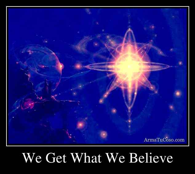 We Get What We Believe