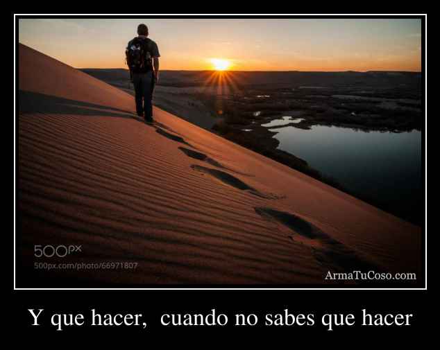 Y que hacer,  cuando no sabes que hacer