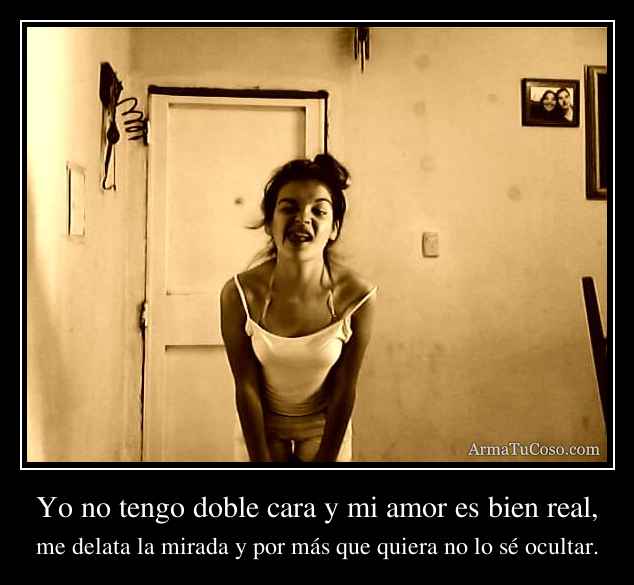 Yo no tengo doble cara y mi amor es bien real,