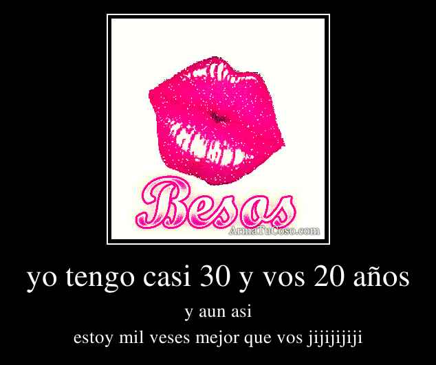 yo tengo casi 30 y vos 20 años yo tengo casi 30 y vos 20 años
