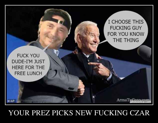 YOUR PREZ PICKS NEW FUCKING CZAR